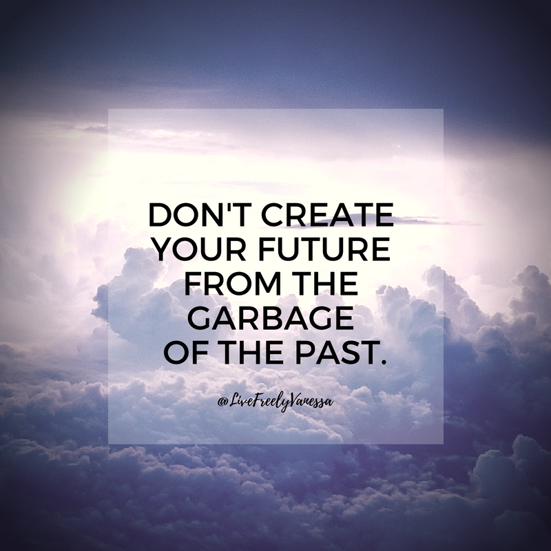 Don't Create Your Future From the Garbage of the Past